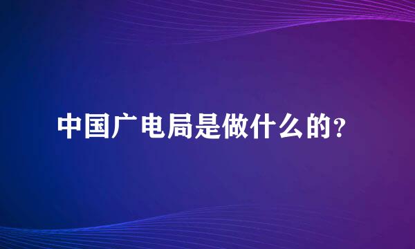 中国广电局是做什么的？