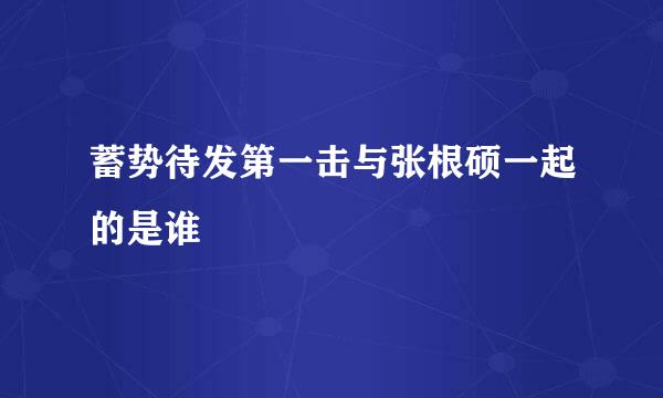 蓄势待发第一击与张根硕一起的是谁