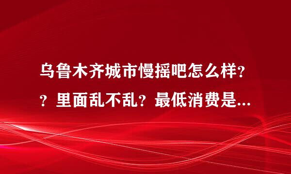 乌鲁木齐城市慢摇吧怎么样？？里面乱不乱？最低消费是多少？想跟朋友一起去体验一下，但是又有点担心！