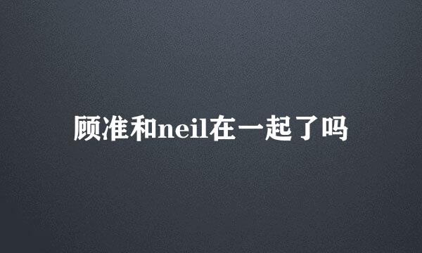 顾准和neil在一起了吗