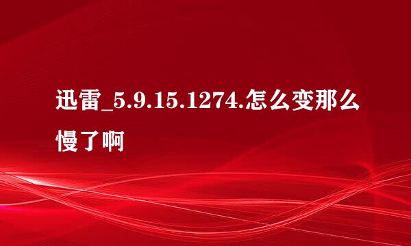 迅雷_5.9.15.1274.怎么变那么慢了啊