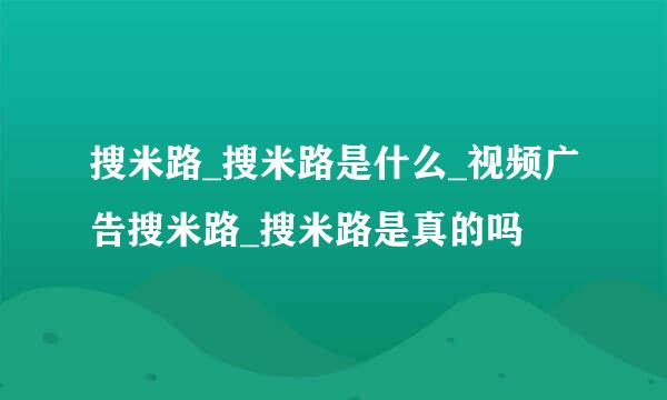 搜米路_搜米路是什么_视频广告搜米路_搜米路是真的吗