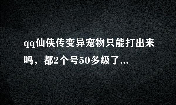 qq仙侠传变异宠物只能打出来吗，都2个号50多级了·没遇到一个 变异的····