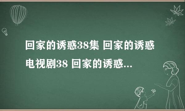 回家的诱惑38集 回家的诱惑电视剧38 回家的诱惑全集38 回家的诱惑国语38出了没有啊？