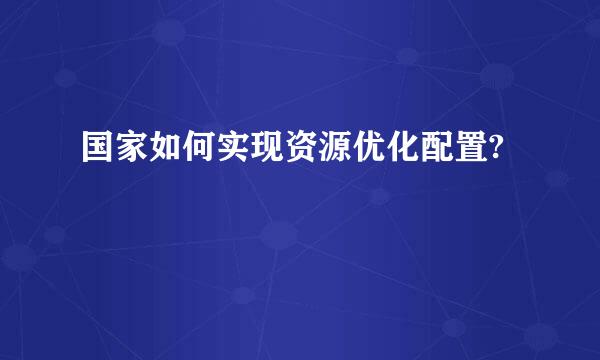 国家如何实现资源优化配置?