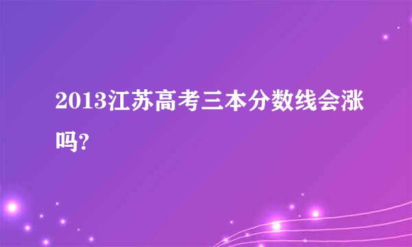 2013江苏高考三本分数线会涨吗?