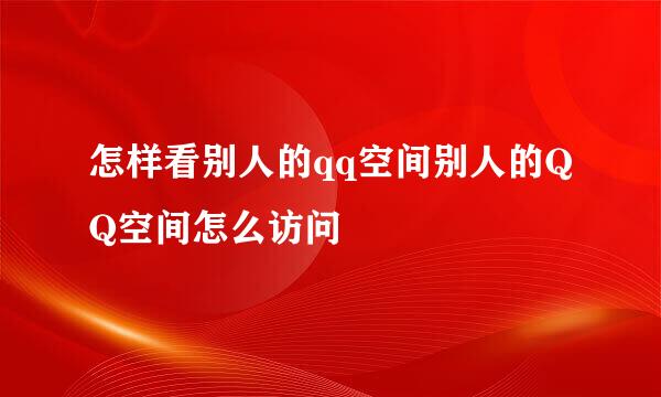 怎样看别人的qq空间别人的QQ空间怎么访问