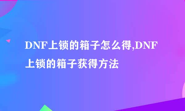 DNF上锁的箱子怎么得,DNF上锁的箱子获得方法