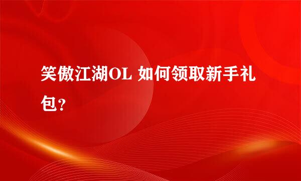 笑傲江湖OL 如何领取新手礼包？