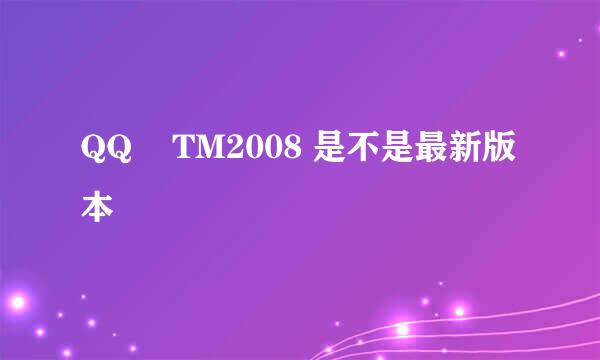 QQ    TM2008 是不是最新版本