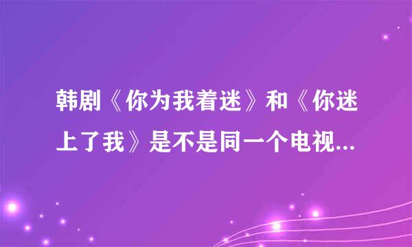 韩剧《你为我着迷》和《你迷上了我》是不是同一个电视剧 ，有什么区别