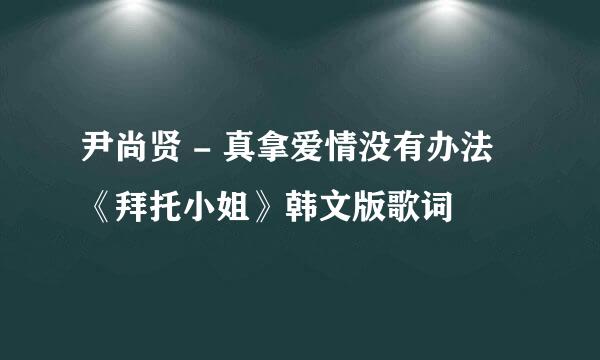 尹尚贤 - 真拿爱情没有办法 《拜托小姐》韩文版歌词