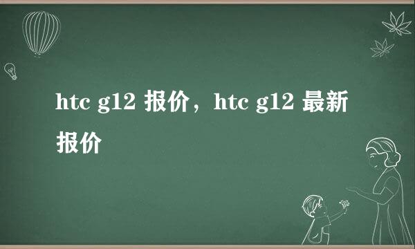 htc g12 报价，htc g12 最新报价