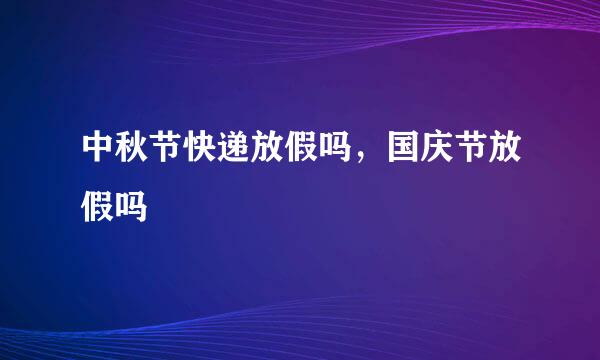 中秋节快递放假吗，国庆节放假吗