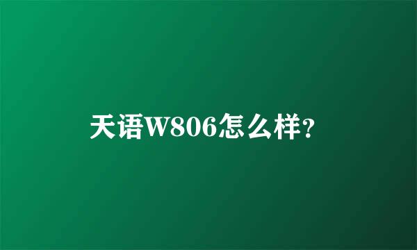 天语W806怎么样？