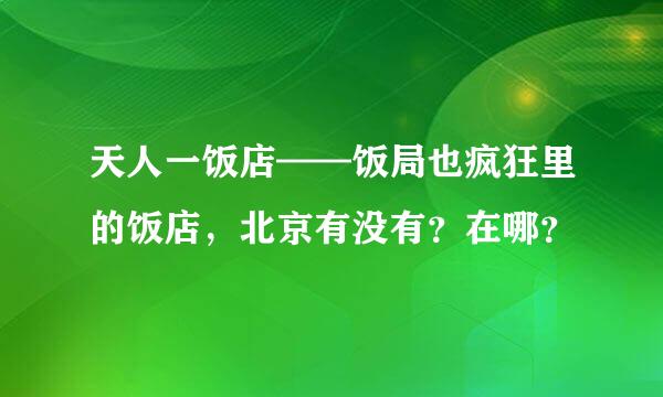 天人一饭店——饭局也疯狂里的饭店，北京有没有？在哪？