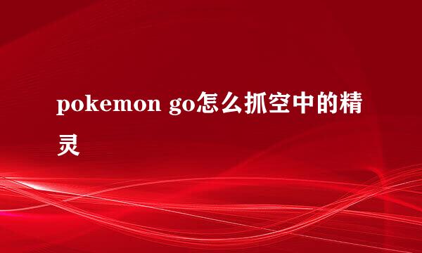 pokemon go怎么抓空中的精灵