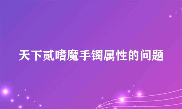 天下贰嗜魔手镯属性的问题