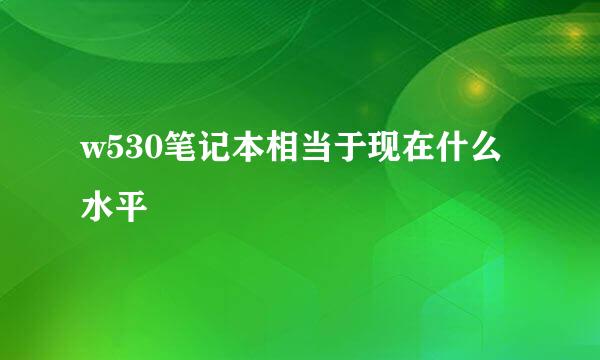 w530笔记本相当于现在什么水平