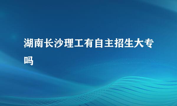 湖南长沙理工有自主招生大专吗