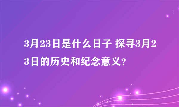 3月23日是什么日子 探寻3月23日的历史和纪念意义？