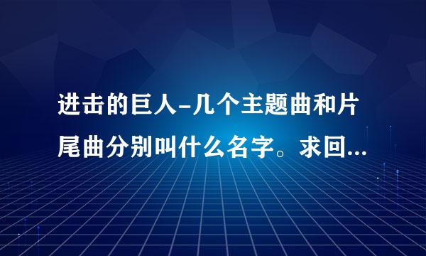 进击的巨人-几个主题曲和片尾曲分别叫什么名字。求回答。谢谢。