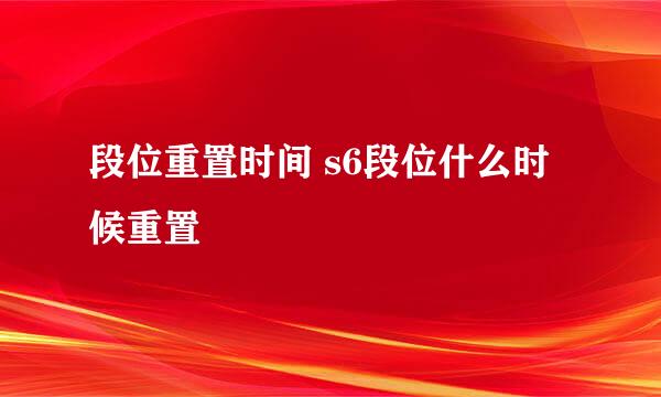 段位重置时间 s6段位什么时候重置