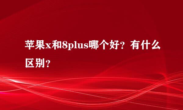 苹果x和8plus哪个好？有什么区别？