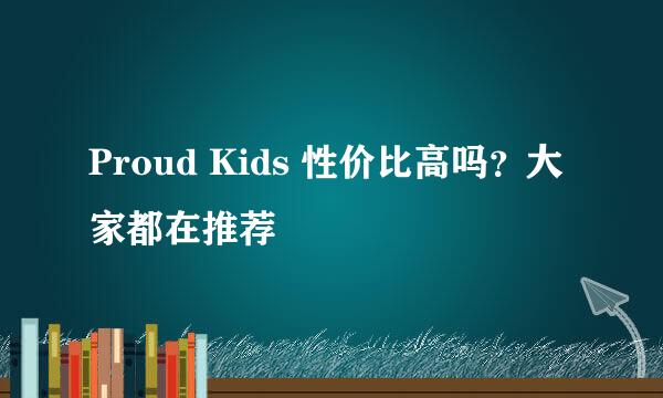 Proud Kids 性价比高吗？大家都在推荐