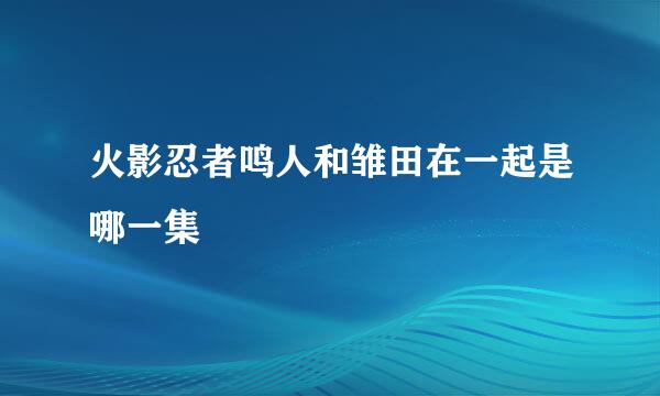 火影忍者鸣人和雏田在一起是哪一集