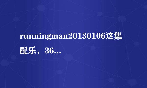 runningman20130106这集配乐，36分25秒开始的是什么歌曲？求求求！！！找了很久了