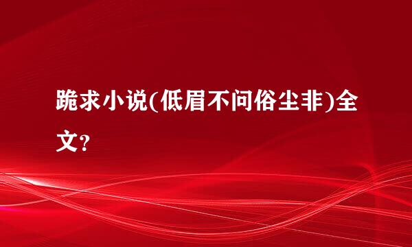 跪求小说(低眉不问俗尘非)全文？