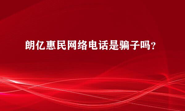 朗亿惠民网络电话是骗子吗？