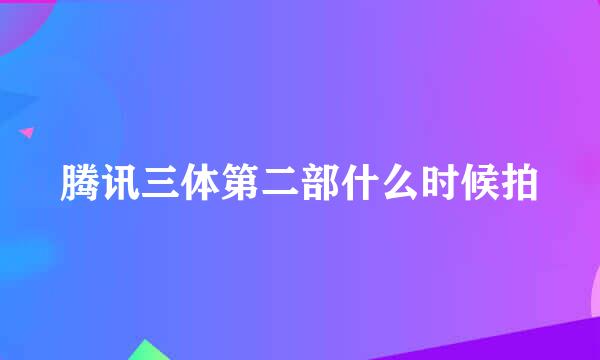 腾讯三体第二部什么时候拍