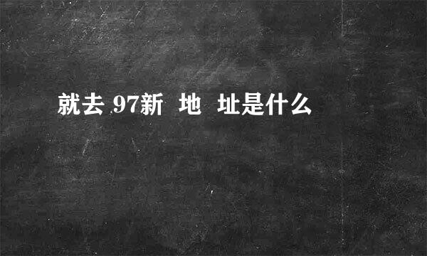 就去 97新  地  址是什么