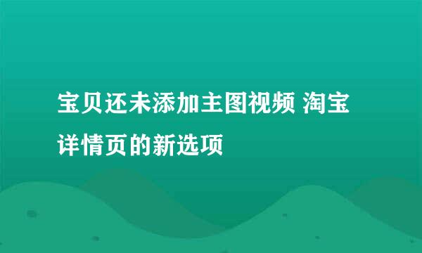 宝贝还未添加主图视频 淘宝详情页的新选项