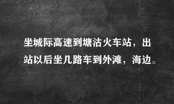 坐城际高速到塘沽火车站，出站以后坐几路车到外滩，海边。