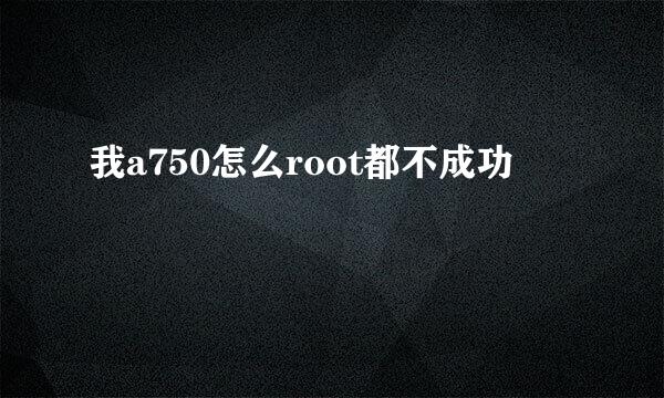 我a750怎么root都不成功