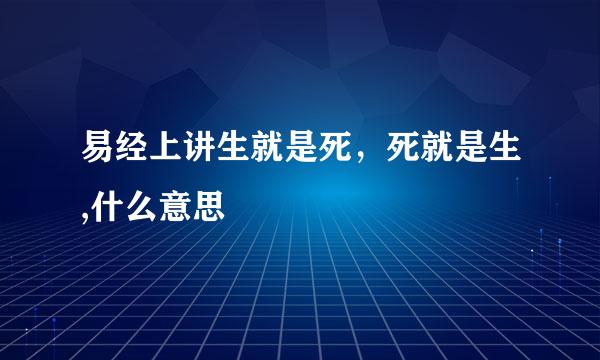 易经上讲生就是死，死就是生,什么意思