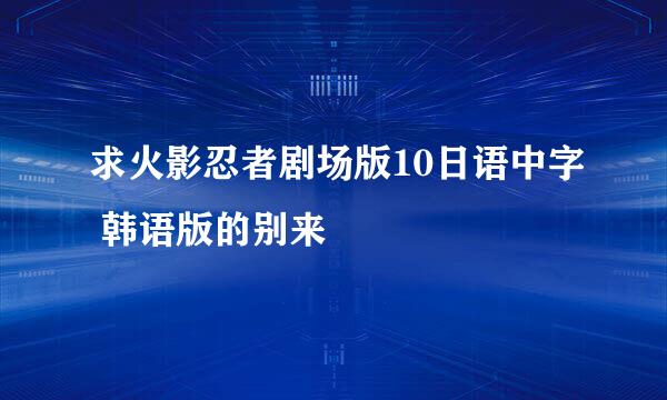 求火影忍者剧场版10日语中字 韩语版的别来