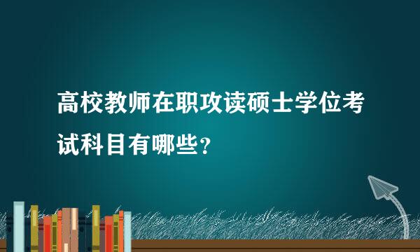 高校教师在职攻读硕士学位考试科目有哪些？