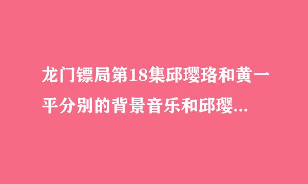 龙门镖局第18集邱璎珞和黄一平分别的背景音乐和邱璎珞见到千纸鹤时的背景音乐分别是什么？