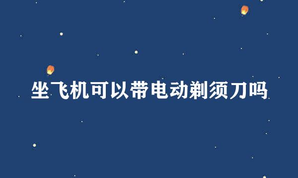 坐飞机可以带电动剃须刀吗