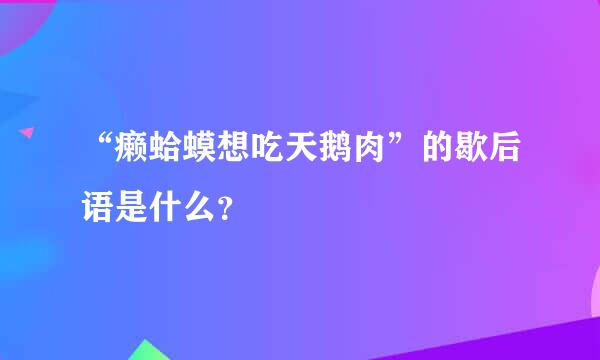 “癞蛤蟆想吃天鹅肉”的歇后语是什么？