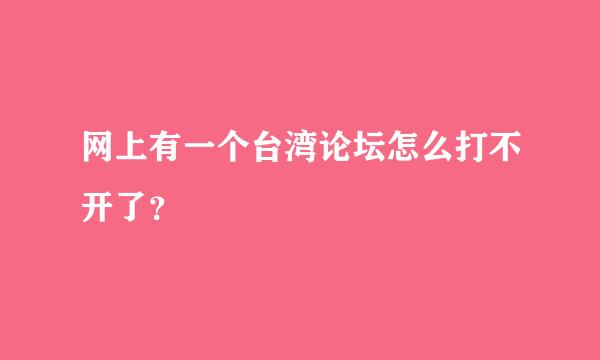 网上有一个台湾论坛怎么打不开了？