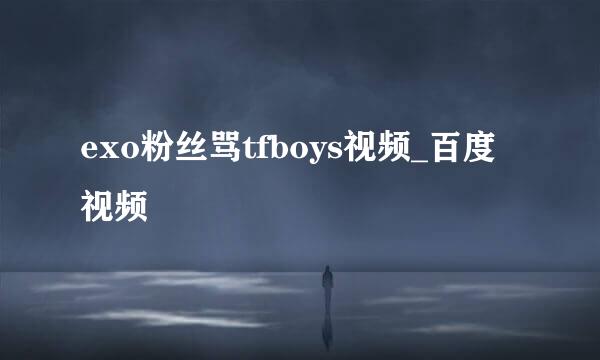 exo粉丝骂tfboys视频_百度视频