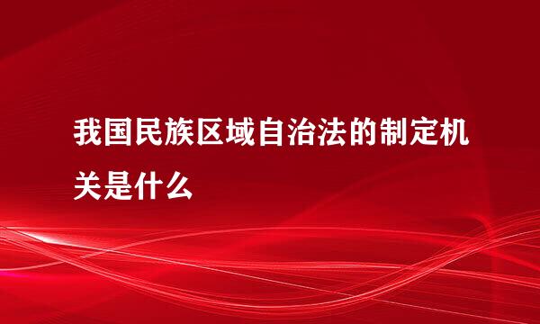 我国民族区域自治法的制定机关是什么