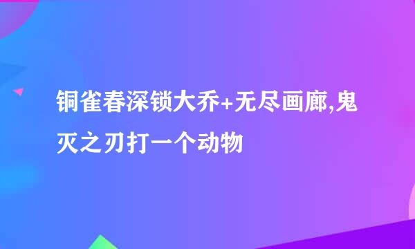 铜雀春深锁大乔+无尽画廊,鬼灭之刃打一个动物