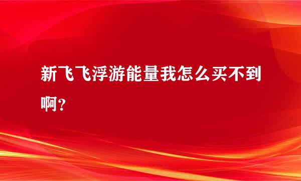 新飞飞浮游能量我怎么买不到啊？