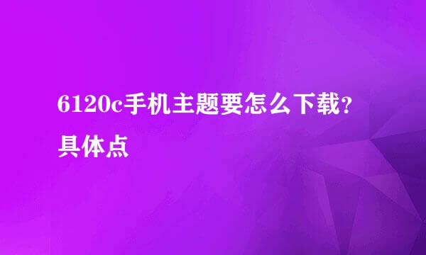 6120c手机主题要怎么下载？具体点